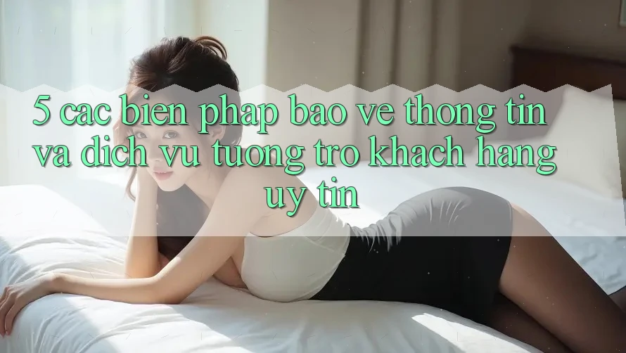 5. Các Biện Pháp Bảo vệ thông tin Và Dịch Vụ Tương trợ Khách Hàng Uy tín