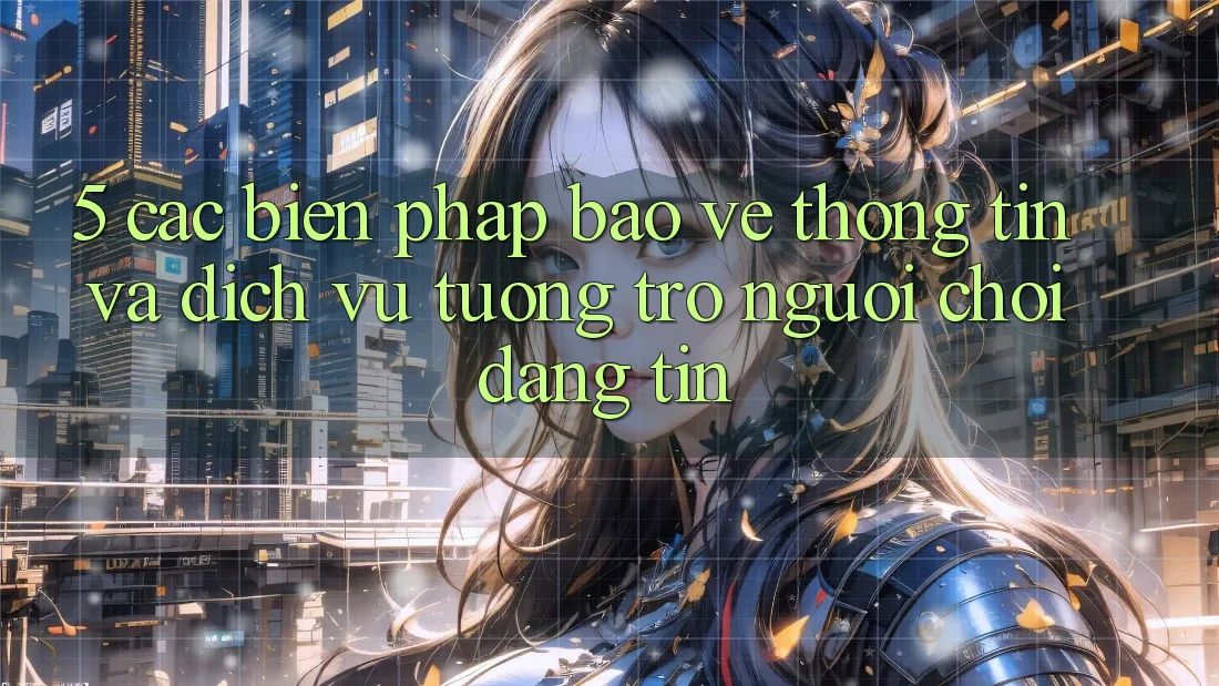5. Các Biện Pháp Bảo vệ thông tin Và Dịch Vụ Tương trợ Người chơi Đáng tin 5. Các Biện Pháp Bảo vệ thông tin Và Dịch Vụ Tương trợ Người chơi Đáng tin
