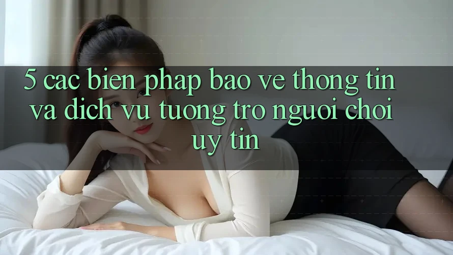 5. Các Biện Pháp Bảo vệ thông tin Và Dịch Vụ Tương trợ Người chơi Uy tín