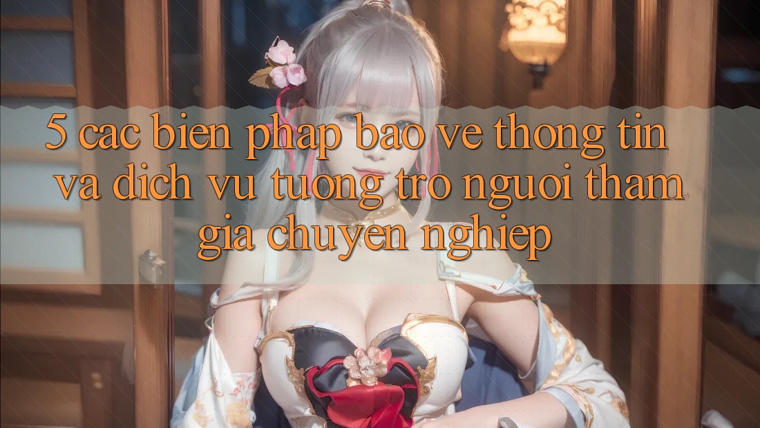 5. Các Biện Pháp Bảo vệ thông tin Và Dịch Vụ Tương trợ Người tham gia Chuyên Nghiệp