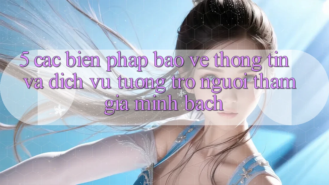 5. Các Biện Pháp Bảo vệ thông tin Và Dịch Vụ Tương trợ Người tham gia Minh bạch