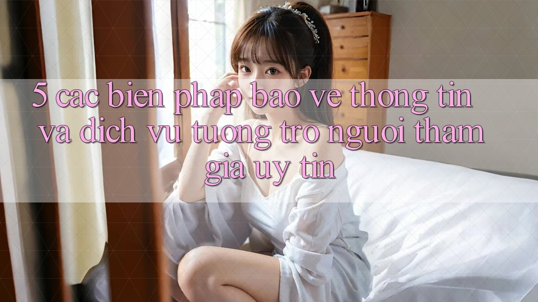 5. Các Biện Pháp Bảo vệ thông tin Và Dịch Vụ Tương trợ Người tham gia Uy tín 5. Các Biện Pháp Bảo vệ thông tin Và Dịch Vụ Tương trợ Người tham gia Uy tín