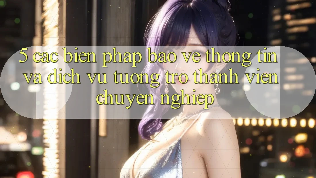 5. Các Biện Pháp Bảo vệ thông tin Và Dịch Vụ Tương trợ Thành viên Chuyên nghiệp