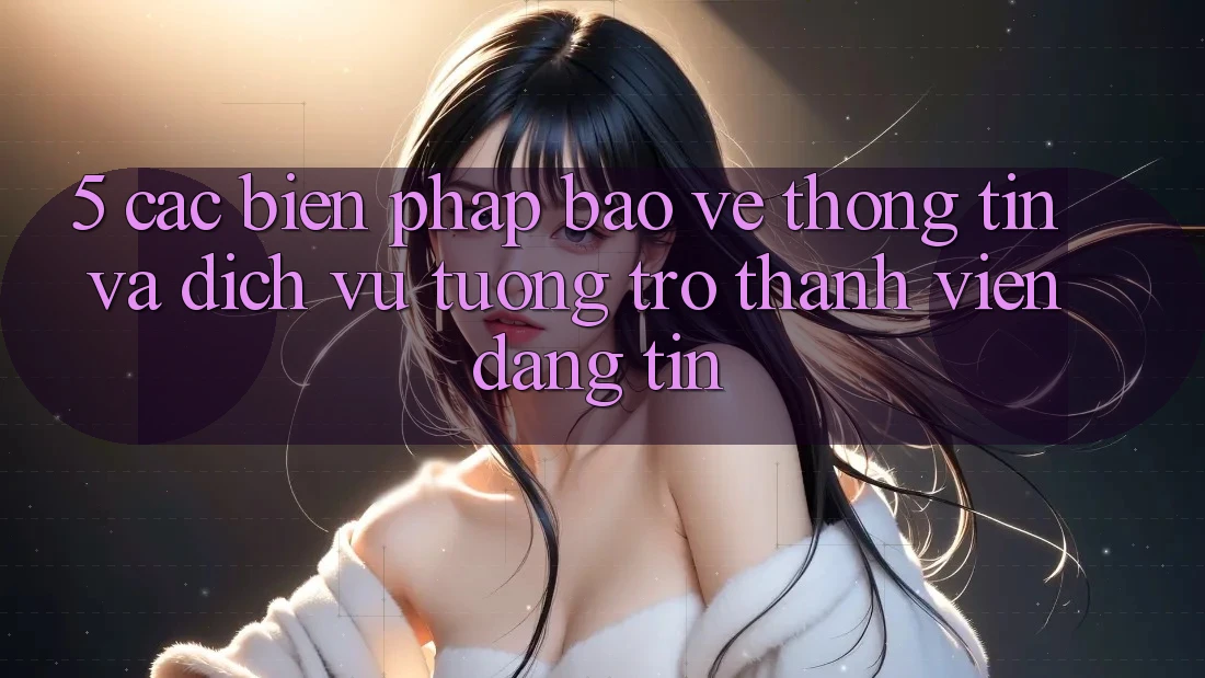 5. Các Biện Pháp Bảo vệ thông tin Và Dịch Vụ Tương trợ Thành viên Đáng tin