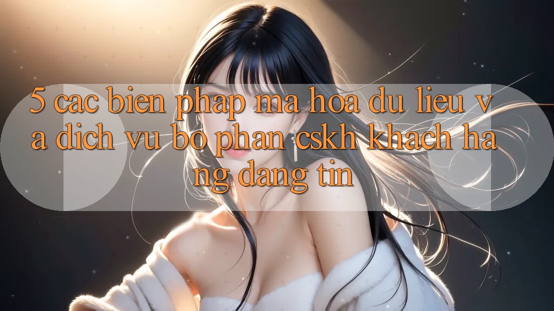 5. Các Biện Pháp Mã hóa dữ liệu Và Dịch Vụ Bộ phận CSKH Khách Hàng Đáng tin 5. Các Biện Pháp Mã hóa dữ liệu Và Dịch Vụ Bộ phận CSKH Khách Hàng Đáng tin