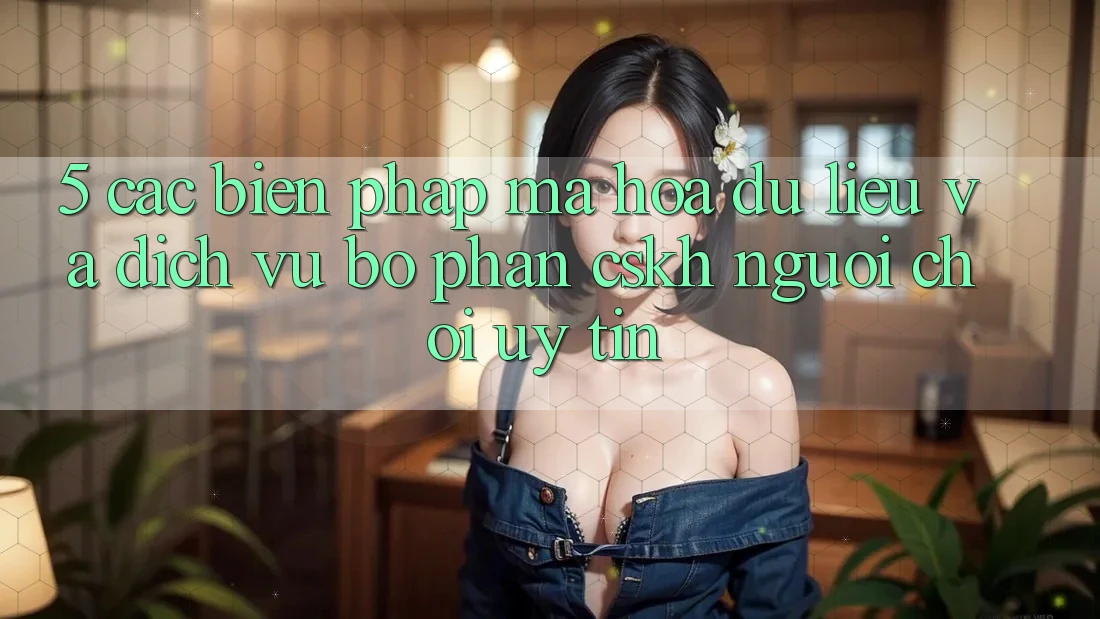 5. Các Biện Pháp Mã hóa dữ liệu Và Dịch Vụ Bộ phận CSKH Người chơi Uy tín