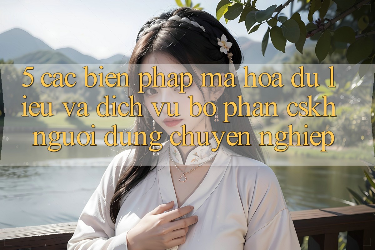 5. Các Biện Pháp Mã hóa dữ liệu Và Dịch Vụ Bộ phận CSKH Người dùng Chuyên Nghiệp