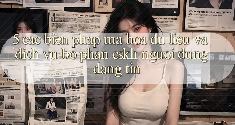 5. Các Biện Pháp Mã hóa dữ liệu Và Dịch Vụ Bộ phận CSKH Người dùng Đáng tin