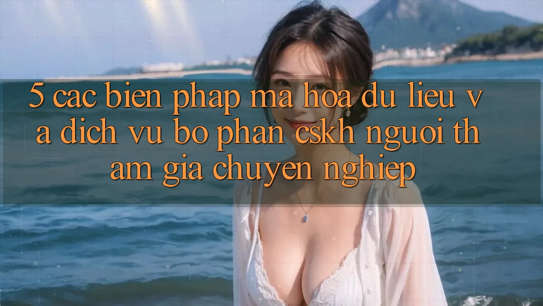5. Các Biện Pháp Mã hóa dữ liệu Và Dịch Vụ Bộ phận CSKH Người tham gia Chuyên nghiệp
