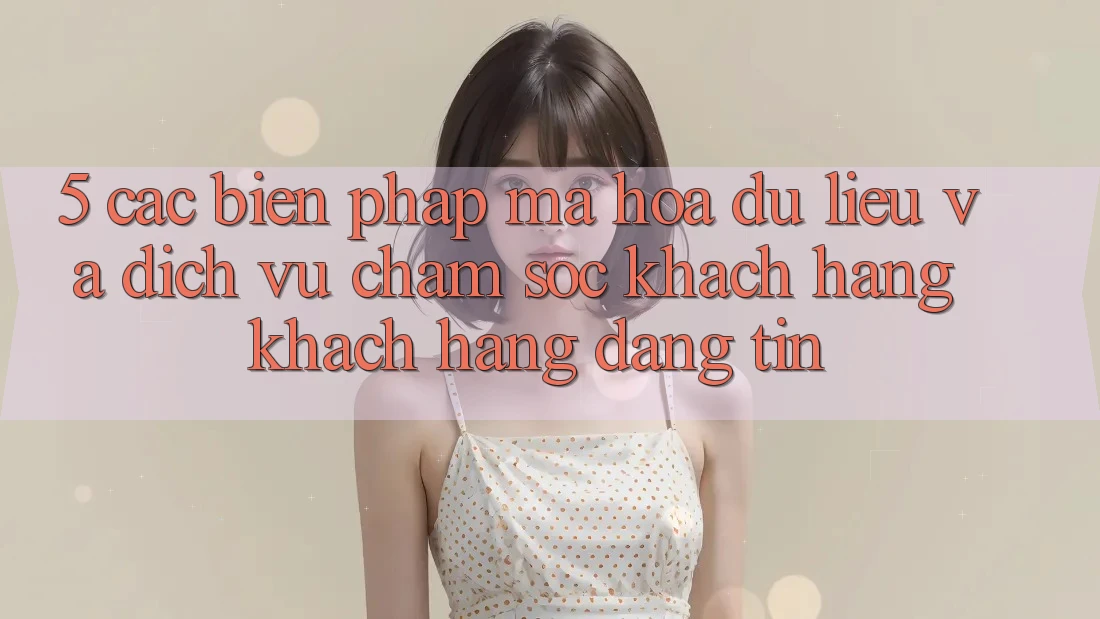 5. Các Biện Pháp Mã hóa dữ liệu Và Dịch Vụ Chăm sóc khách hàng Khách Hàng Đáng tin 5. Các Biện Pháp Mã hóa dữ liệu Và Dịch Vụ Chăm sóc khách hàng Khách Hàng Đáng tin