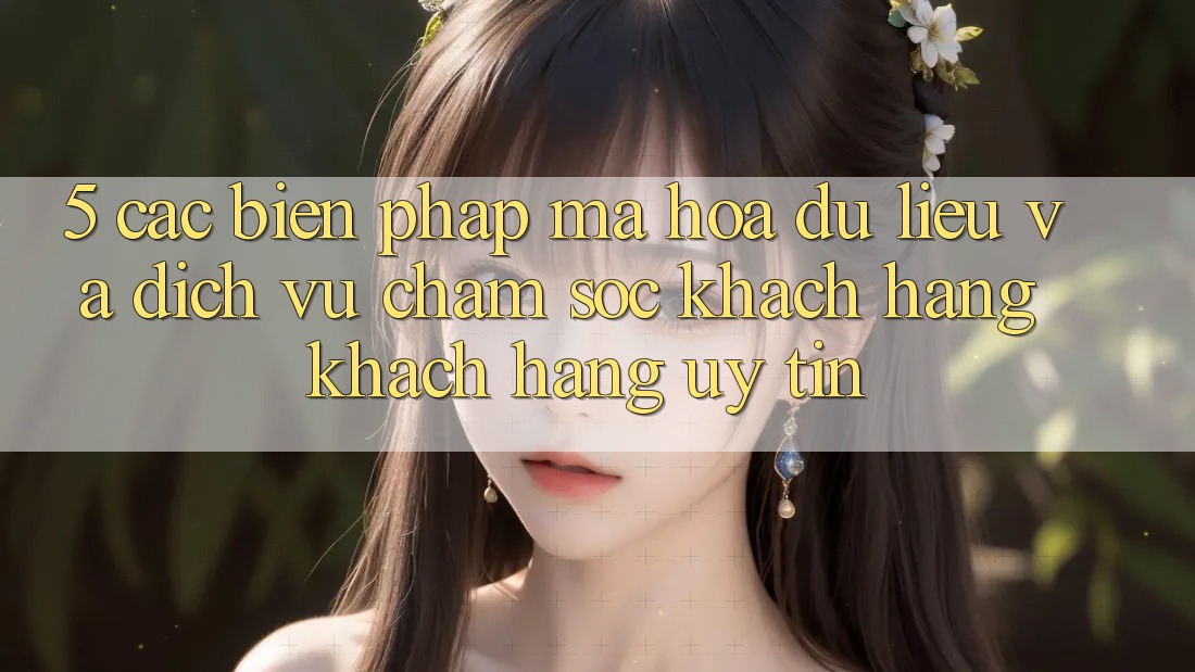 5. Các Biện Pháp Mã hóa dữ liệu Và Dịch Vụ Chăm sóc khách hàng Khách Hàng Uy tín
