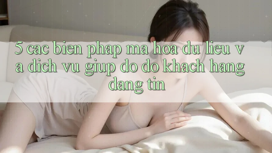 5. Các Biện Pháp Mã hóa dữ liệu Và Dịch Vụ Giúp đỡ đỡ Khách Hàng Đáng tin