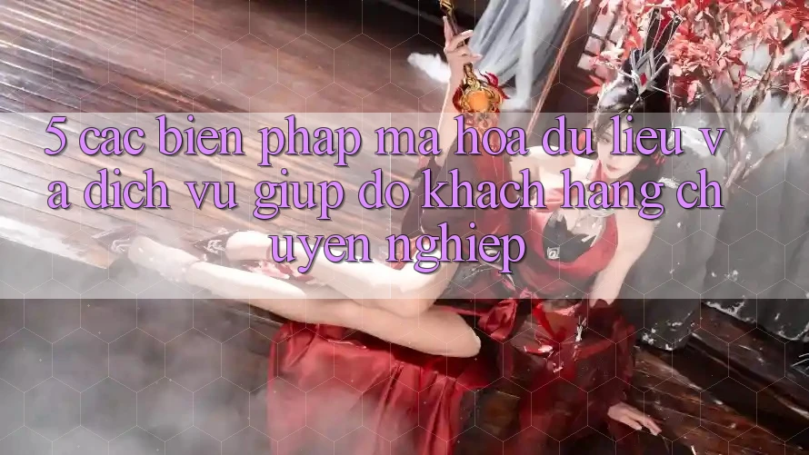 5. Các Biện Pháp Mã hóa dữ liệu Và Dịch Vụ Giúp đỡ Khách Hàng Chuyên Nghiệp