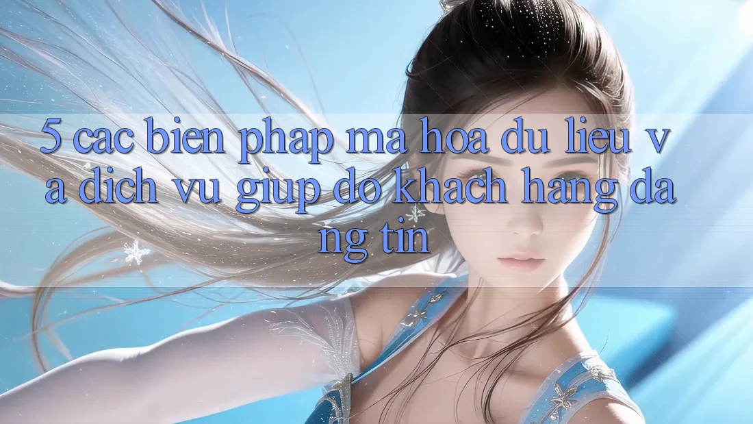 5. Các Biện Pháp Mã hóa dữ liệu Và Dịch Vụ Giúp đỡ Khách hàng Đáng tin 5. Các Biện Pháp Mã hóa dữ liệu Và Dịch Vụ Giúp đỡ Khách hàng Đáng tin