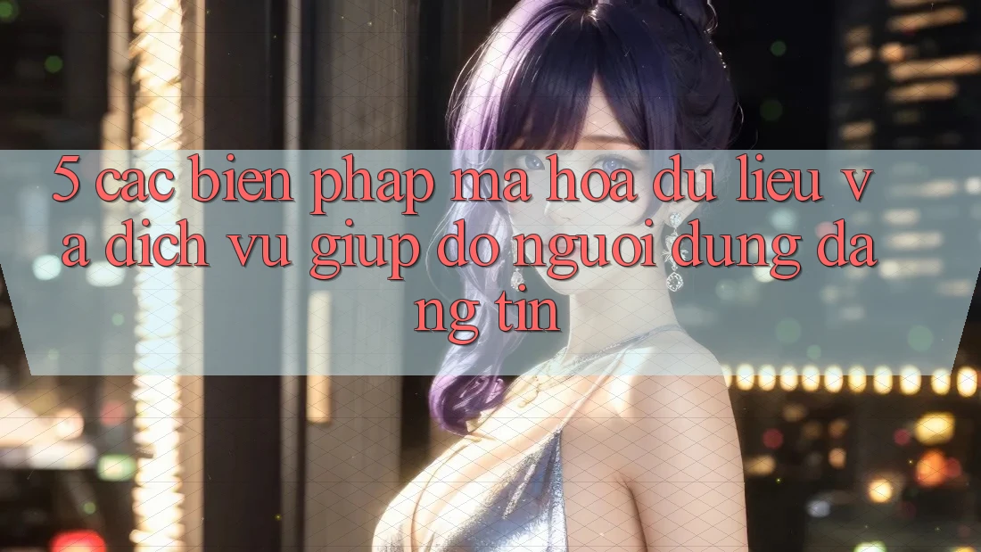 5. Các Biện Pháp Mã hóa dữ liệu Và Dịch Vụ Giúp đỡ Người dùng Đáng tin