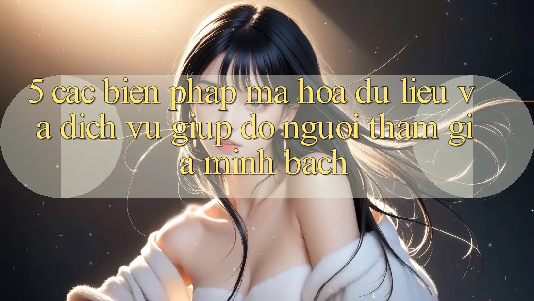 5. Các Biện Pháp Mã hóa dữ liệu Và Dịch Vụ Giúp đỡ Người tham gia Minh bạch