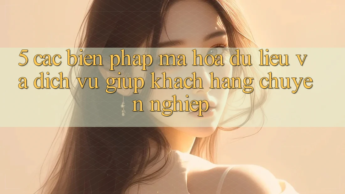 5. Các Biện Pháp Mã hóa dữ liệu Và Dịch Vụ Giúp Khách Hàng Chuyên Nghiệp