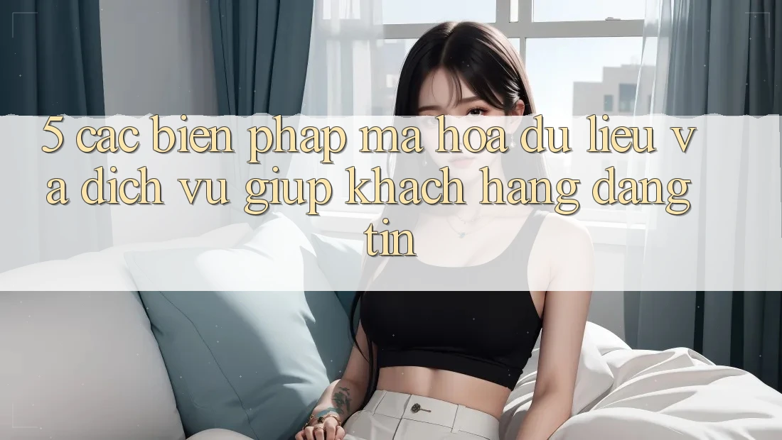5. Các Biện Pháp Mã hóa dữ liệu Và Dịch Vụ Giúp Khách Hàng Đáng tin