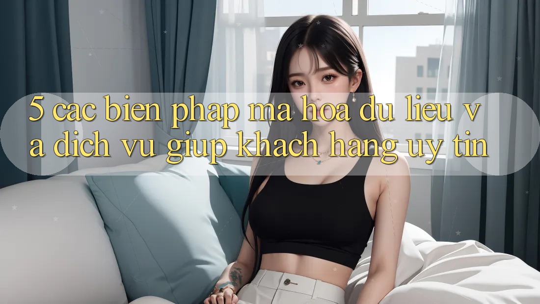 5. Các Biện Pháp Mã hóa dữ liệu Và Dịch Vụ Giúp Khách Hàng Uy tín