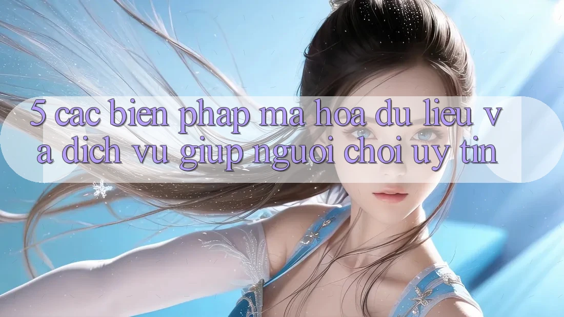 5. Các Biện Pháp Mã hóa dữ liệu Và Dịch Vụ Giúp Người chơi Uy tín