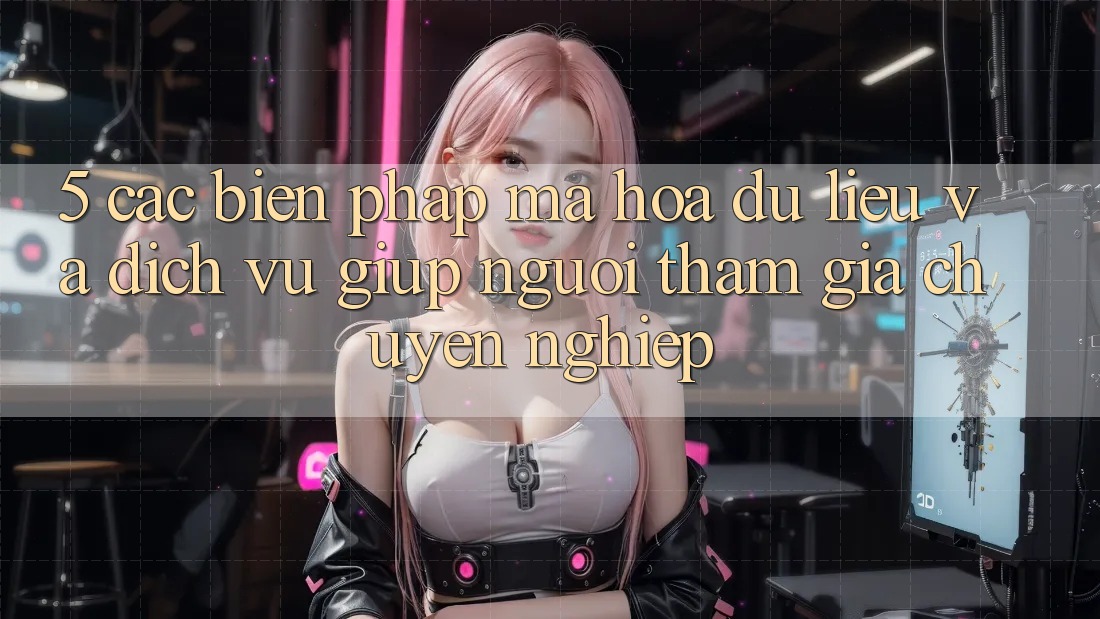 5. Các Biện Pháp Mã hóa dữ liệu Và Dịch Vụ Giúp Người tham gia Chuyên Nghiệp
