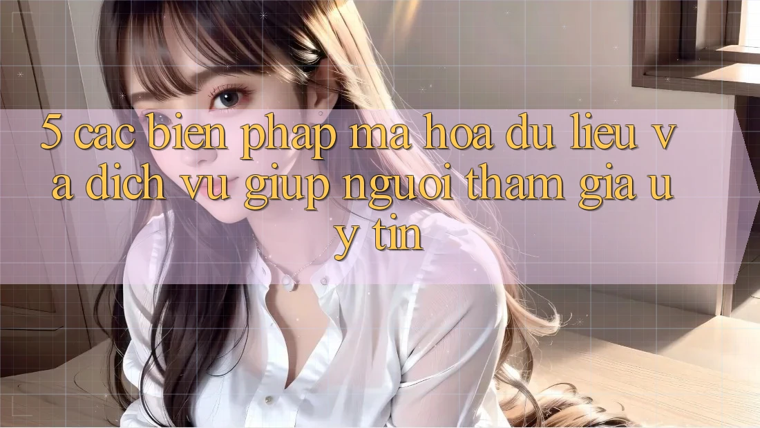 5. Các Biện Pháp Mã hóa dữ liệu Và Dịch Vụ Giúp Người tham gia Uy tín