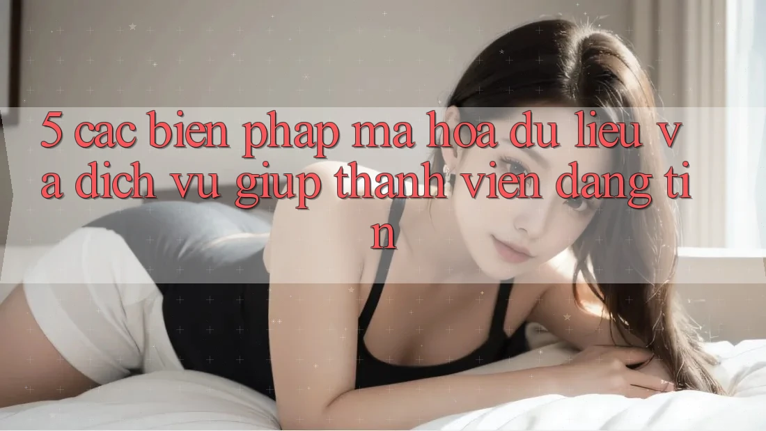 5. Các Biện Pháp Mã hóa dữ liệu Và Dịch Vụ Giúp Thành viên Đáng tin