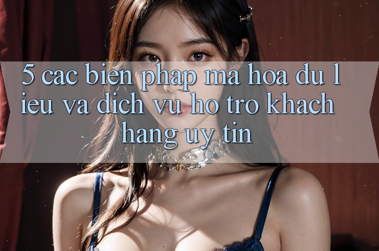5. Các Biện Pháp Mã hóa dữ liệu Và Dịch Vụ Hỗ Trợ Khách Hàng Uy tín