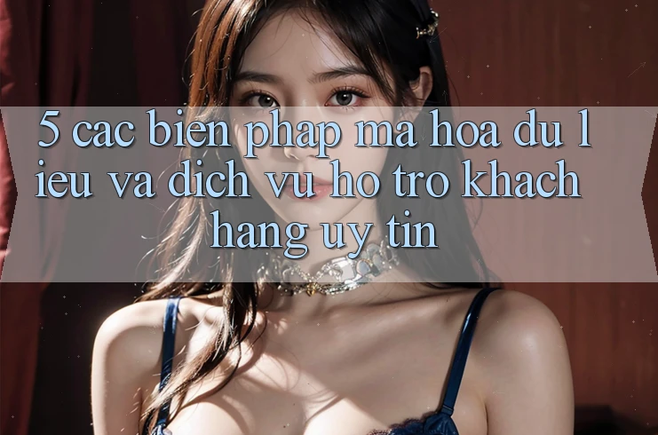 5. Các Biện Pháp Mã hóa dữ liệu Và Dịch Vụ Hỗ Trợ Khách Hàng Uy tín