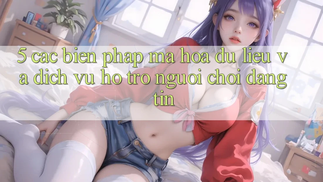 5. Các Biện Pháp Mã hóa dữ liệu Và Dịch Vụ Hỗ Trợ Người chơi Đáng tin