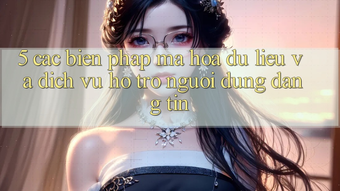 5. Các Biện Pháp Mã hóa dữ liệu Và Dịch Vụ Hỗ Trợ Người dùng Đáng tin