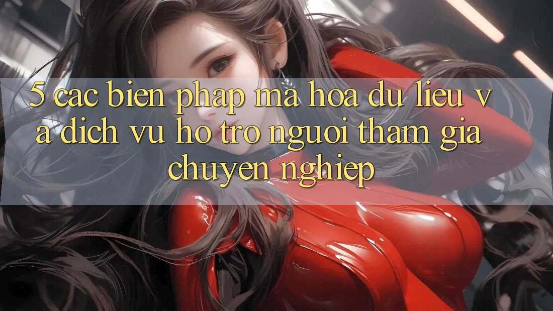 5. Các Biện Pháp Mã hóa dữ liệu Và Dịch Vụ Hỗ Trợ Người tham gia Chuyên Nghiệp