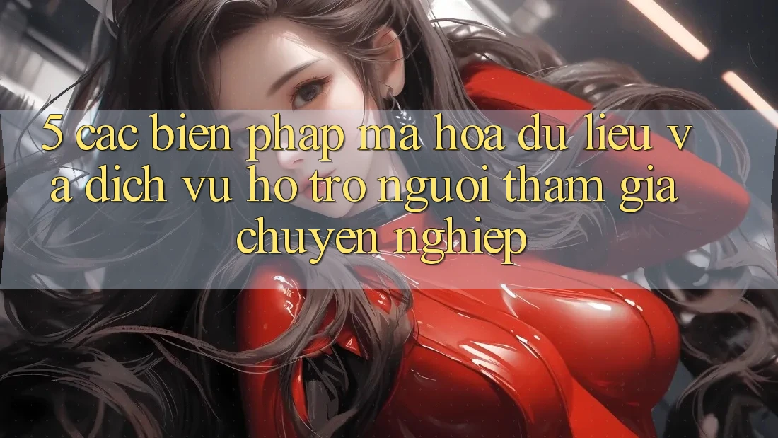 5. Các Biện Pháp Mã hóa dữ liệu Và Dịch Vụ Hỗ trợ Người tham gia Chuyên Nghiệp 5. Các Biện Pháp Mã hóa dữ liệu Và Dịch Vụ Hỗ trợ Người tham gia Chuyên Nghiệp
