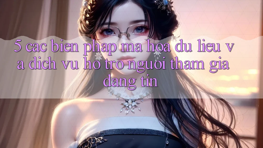 5. Các Biện Pháp Mã hóa dữ liệu Và Dịch Vụ Hỗ Trợ Người tham gia Đáng tin
