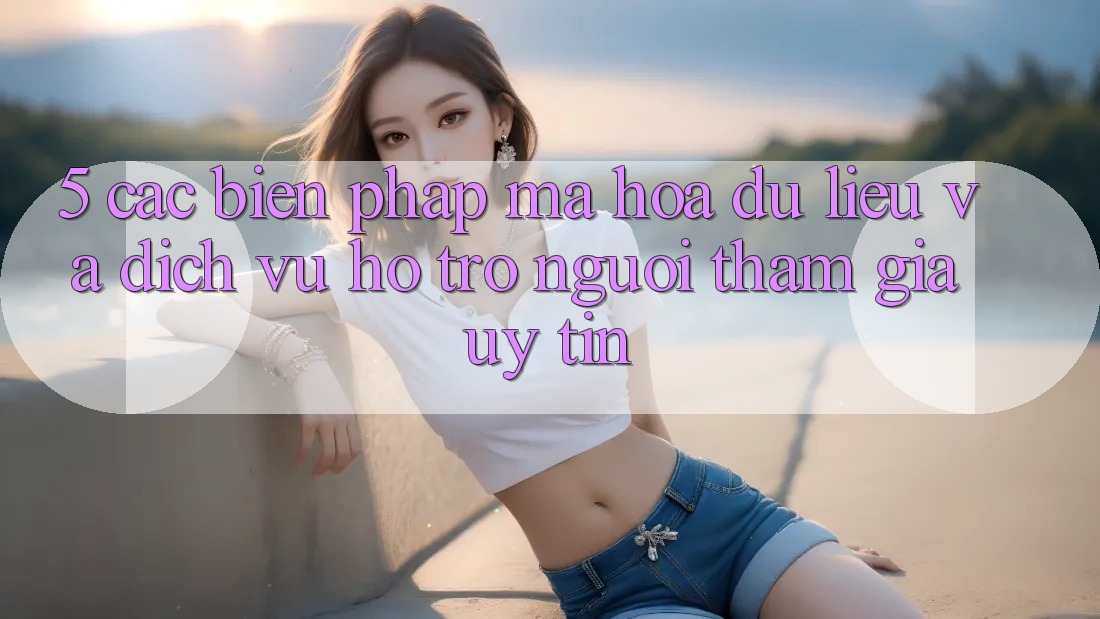 5. Các Biện Pháp Mã hóa dữ liệu Và Dịch Vụ Hỗ trợ Người tham gia Uy tín