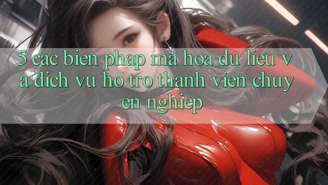5. Các Biện Pháp Mã hóa dữ liệu Và Dịch Vụ Hỗ Trợ Thành viên Chuyên Nghiệp 5. Các Biện Pháp Mã hóa dữ liệu Và Dịch Vụ Hỗ Trợ Thành viên Chuyên Nghiệp