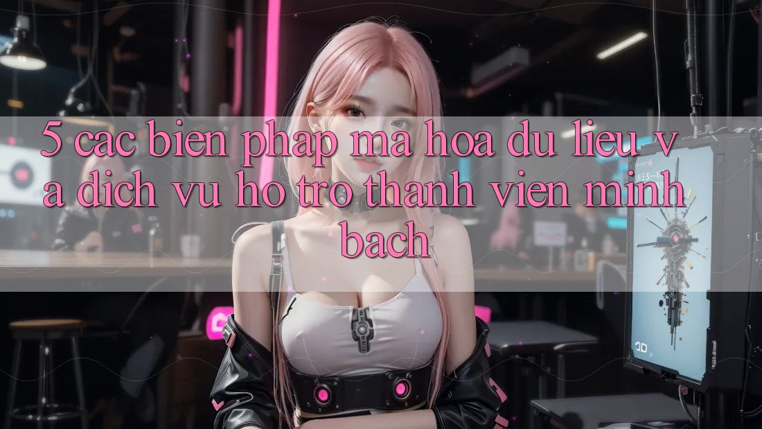 5. Các Biện Pháp Mã hóa dữ liệu Và Dịch Vụ Hỗ Trợ Thành viên Minh bạch