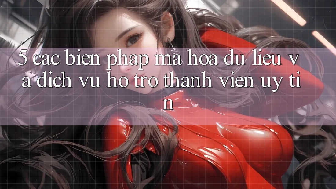 5. Các Biện Pháp Mã hóa dữ liệu Và Dịch Vụ Hỗ Trợ Thành viên Uy tín