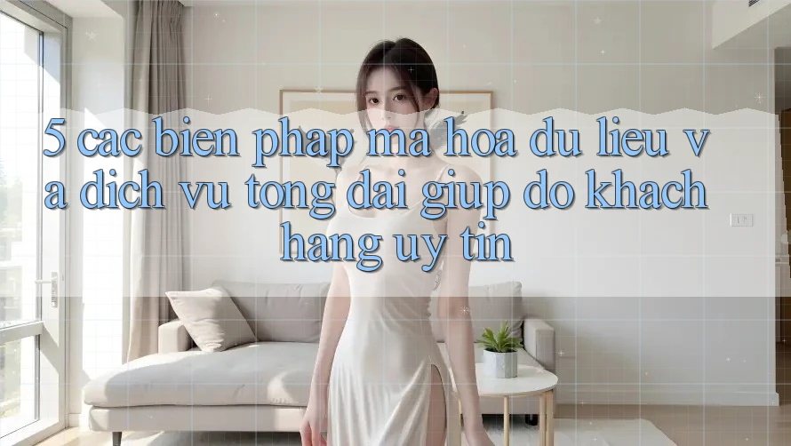 5. Các Biện Pháp Mã hóa dữ liệu Và Dịch Vụ Tổng đài giúp đỡ Khách Hàng Uy tín 5. Các Biện Pháp Mã hóa dữ liệu Và Dịch Vụ Tổng đài giúp đỡ Khách Hàng Uy tín