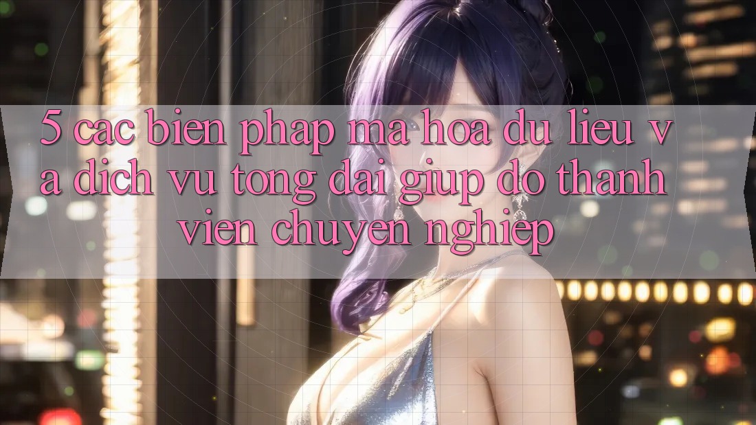 5. Các Biện Pháp Mã hóa dữ liệu Và Dịch Vụ Tổng đài giúp đỡ Thành viên Chuyên Nghiệp