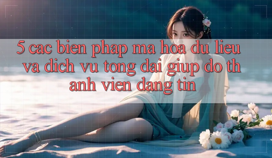 5. Các Biện Pháp Mã hóa dữ liệu Và Dịch Vụ Tổng đài giúp đỡ Thành viên Đáng tin