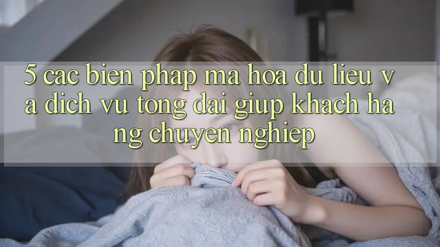 5. Các Biện Pháp Mã hóa dữ liệu Và Dịch Vụ Tổng đài giúp Khách Hàng Chuyên Nghiệp