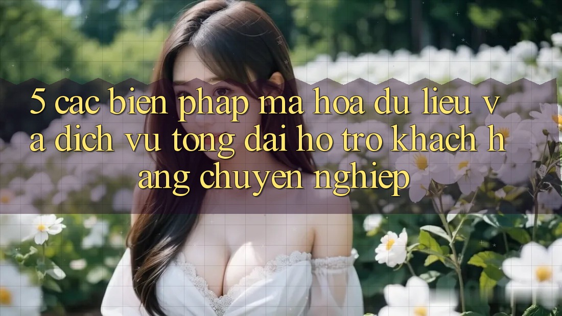 5. Các Biện Pháp Mã hóa dữ liệu Và Dịch Vụ Tổng đài hỗ trợ Khách Hàng Chuyên Nghiệp