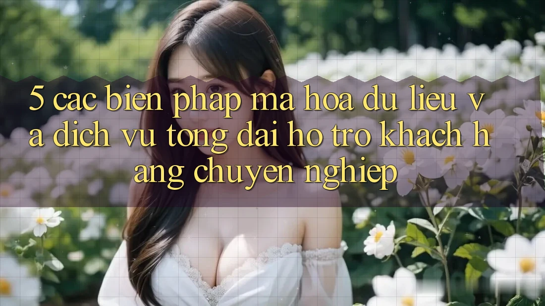 5. Các Biện Pháp Mã hóa dữ liệu Và Dịch Vụ Tổng đài hỗ trợ Khách Hàng Chuyên Nghiệp