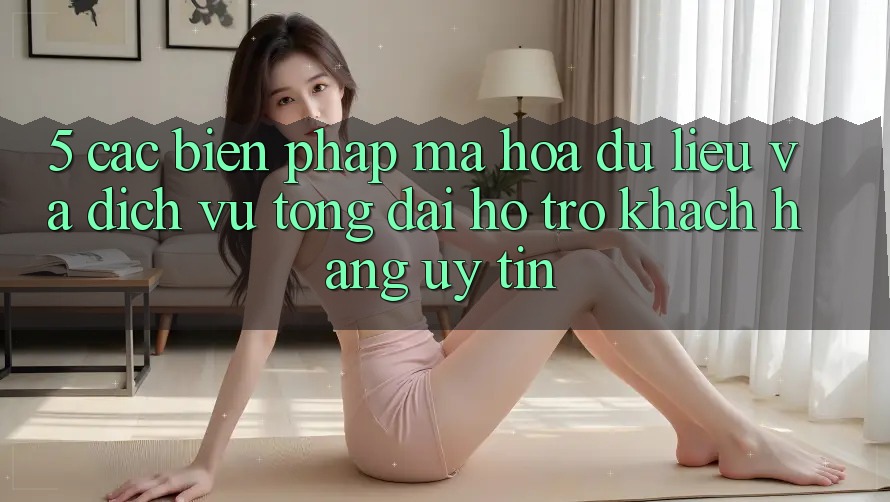 5. Các Biện Pháp Mã hóa dữ liệu Và Dịch Vụ Tổng đài hỗ trợ Khách Hàng Uy tín