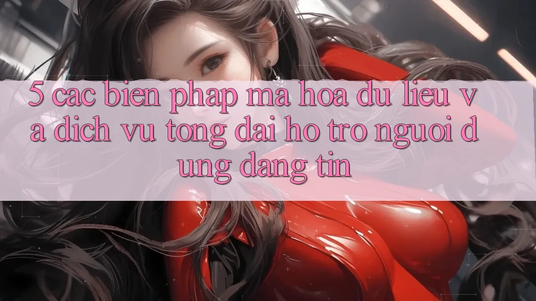 5. Các Biện Pháp Mã hóa dữ liệu Và Dịch Vụ Tổng đài hỗ trợ Người dùng Đáng tin
