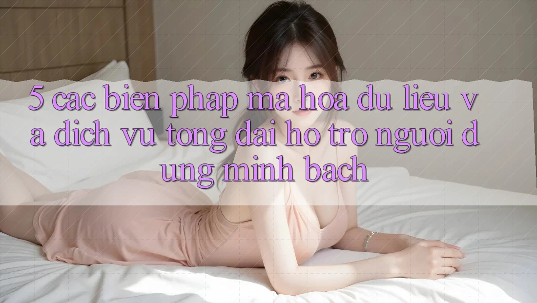 5. Các Biện Pháp Mã hóa dữ liệu Và Dịch Vụ Tổng đài hỗ trợ Người dùng Minh bạch