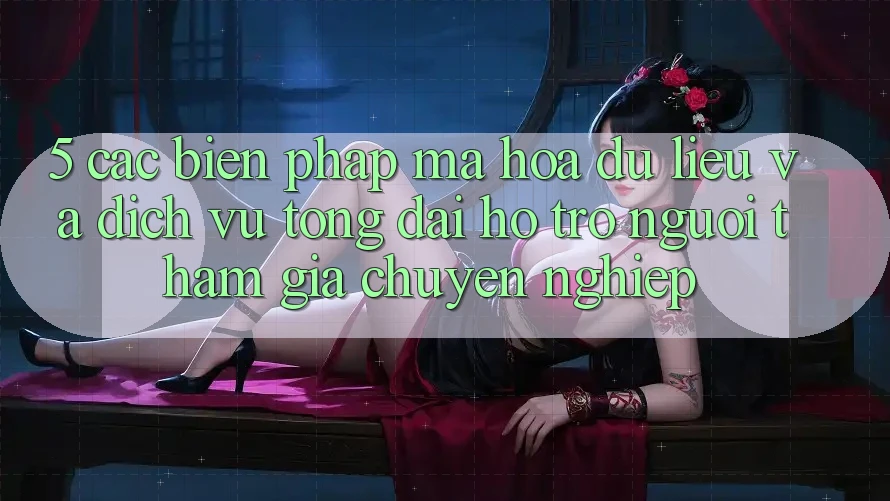 5. Các Biện Pháp Mã hóa dữ liệu Và Dịch Vụ Tổng đài hỗ trợ Người tham gia Chuyên Nghiệp