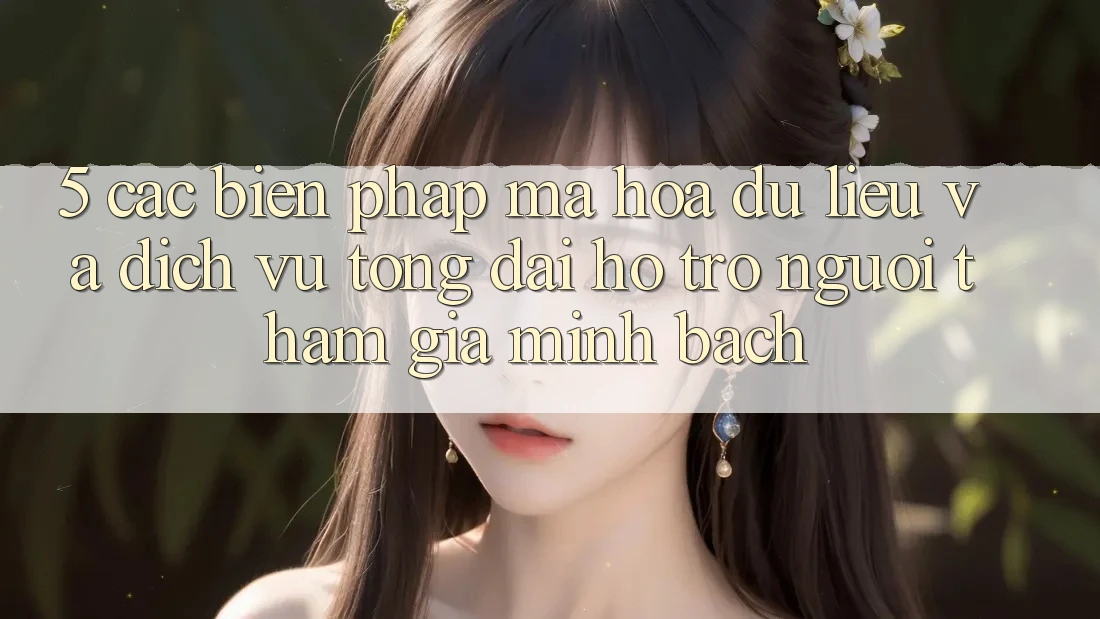 5. Các Biện Pháp Mã hóa dữ liệu Và Dịch Vụ Tổng đài hỗ trợ Người tham gia Minh bạch