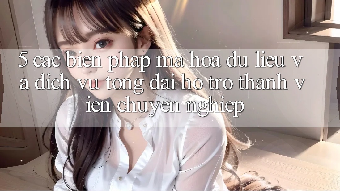 5. Các Biện Pháp Mã hóa dữ liệu Và Dịch Vụ Tổng đài hỗ trợ Thành viên Chuyên Nghiệp